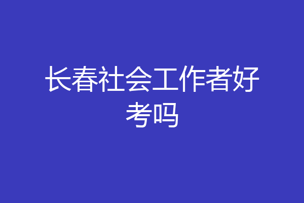 长春社会工作者好考吗