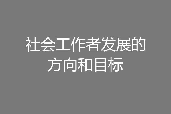 社会工作者发展的方向和目标