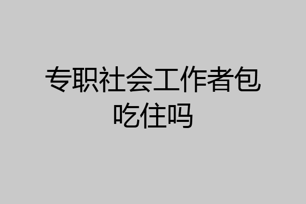 专职社会工作者包吃住吗