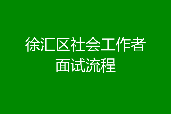 徐汇区社会工作者面试流程
