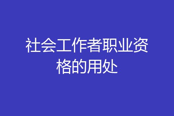 社会工作者职业资格的用处