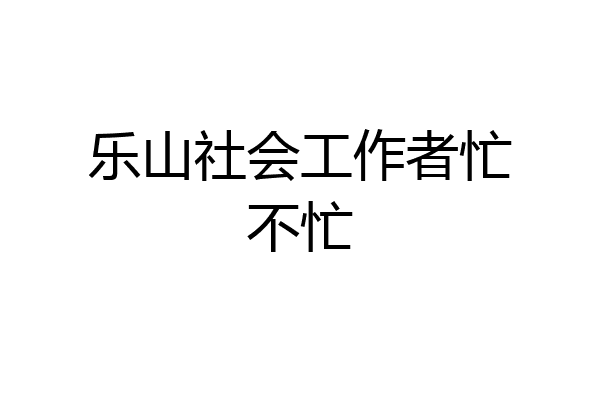 乐山社会工作者忙不忙