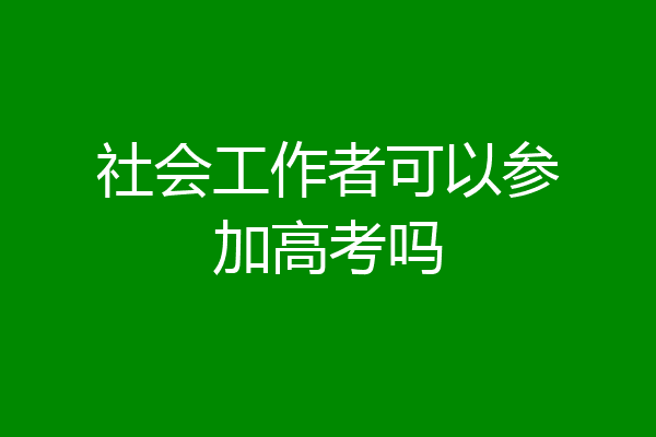 社会工作者可以参加高考吗