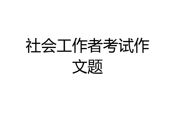 社会工作者考试作文题