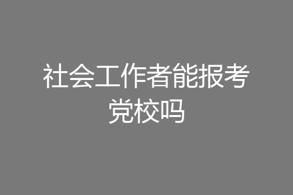 社会工作者能报考党校吗