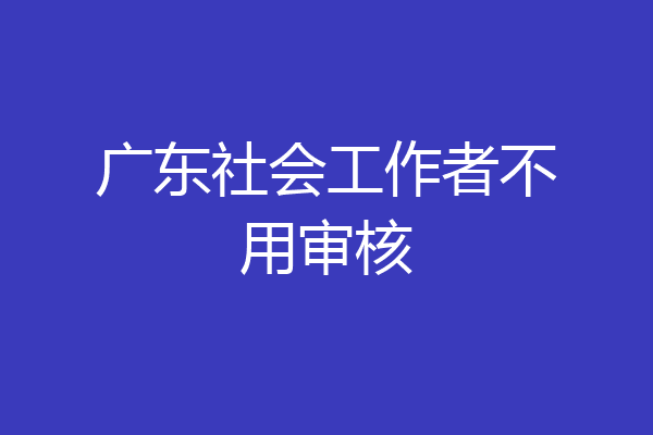 广东社会工作者不用审核