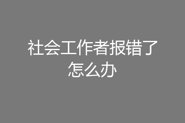 社会工作者报错了怎么办