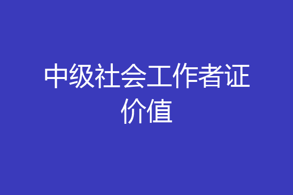 中级社会工作者证价值