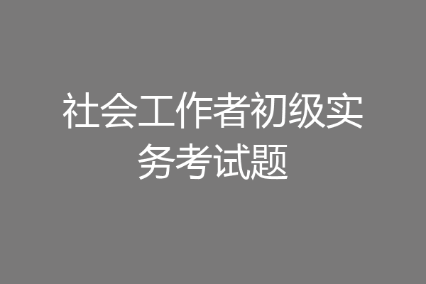 社会工作者初级实务考试题