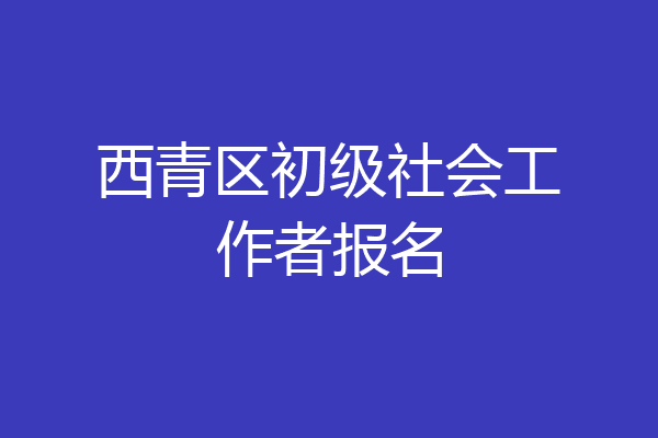 西青区初级社会工作者报名