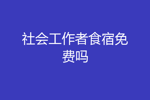 社会工作者食宿免费吗
