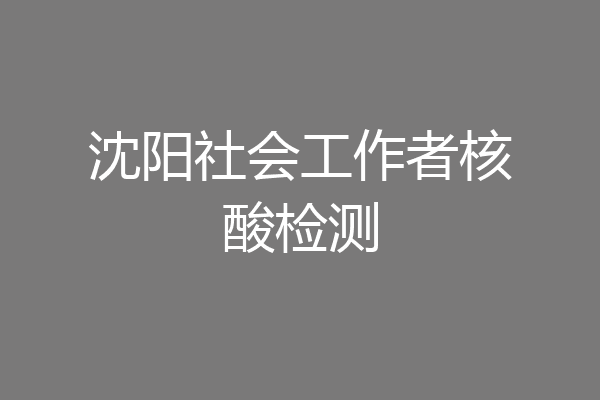 沈阳社会工作者核酸检测