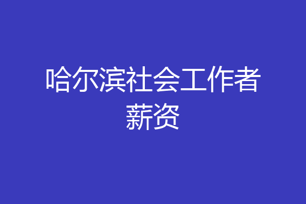 哈尔滨社会工作者薪资