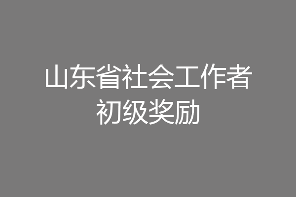 山东省社会工作者初级奖励