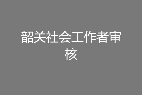 韶关社会工作者审核