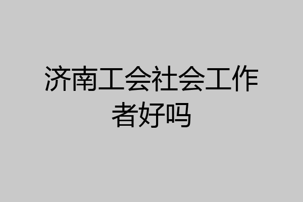 济南工会社会工作者好吗