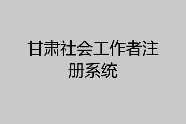 甘肃社会工作者注册系统