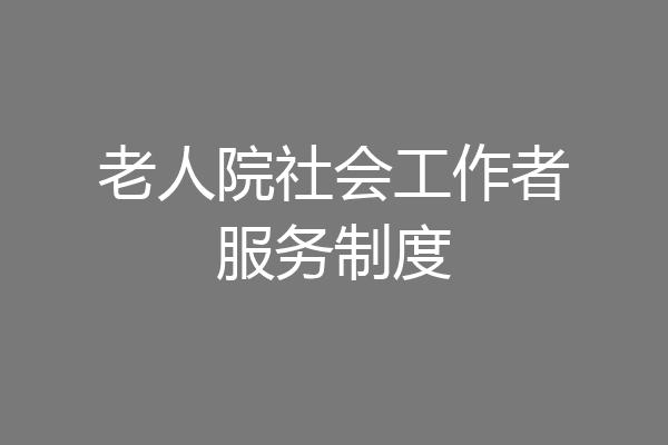 老人院社会工作者服务制度