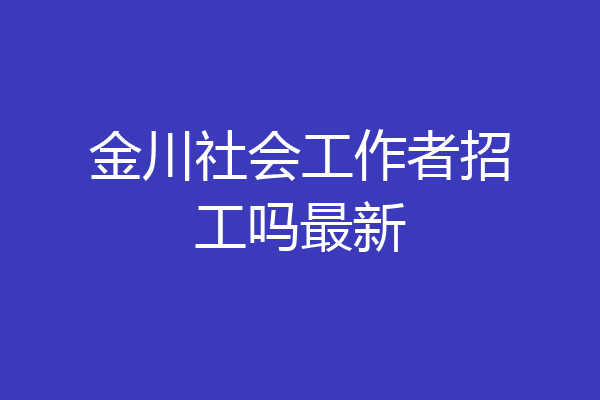 金川社会工作者招工吗最新