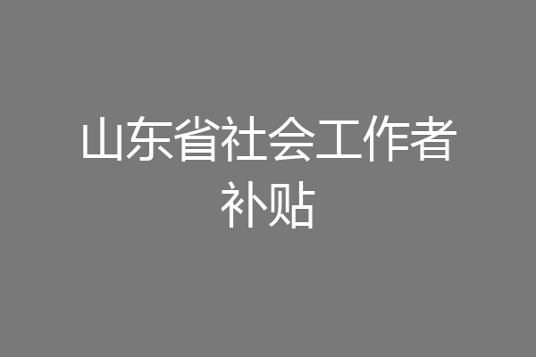 山东省社会工作者补贴