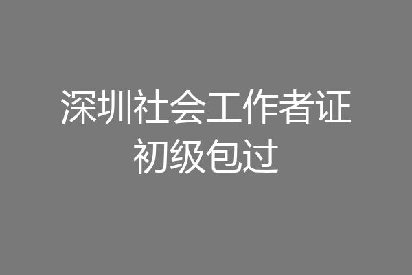 深圳社会工作者证初级包过