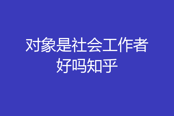 对象是社会工作者好吗知乎