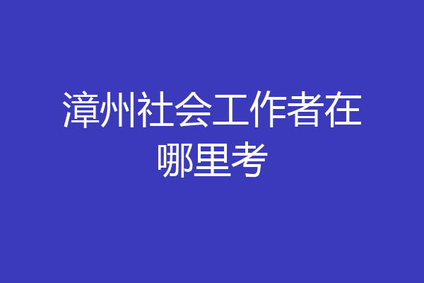 漳州社会工作者在哪里考