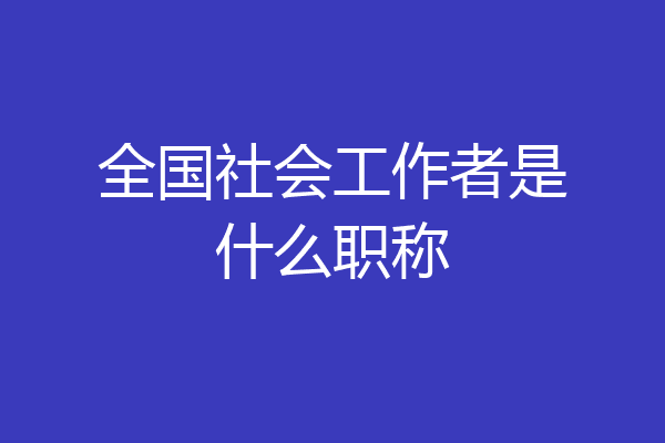 全国社会工作者是什么职称