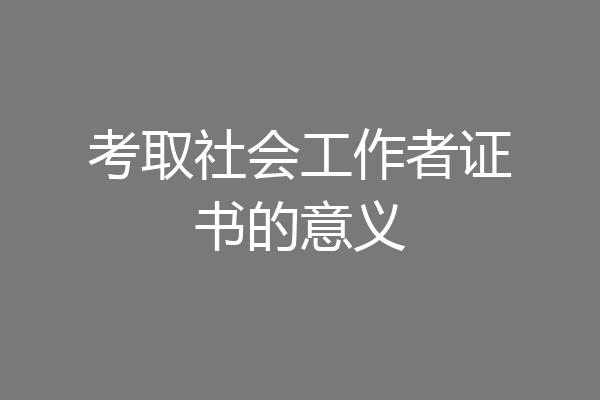 考取社会工作者证书的意义