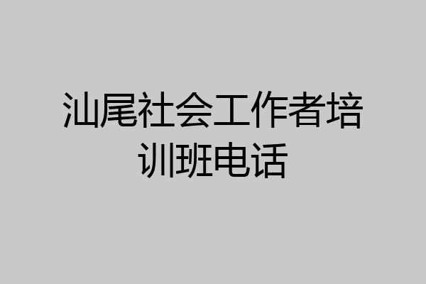 汕尾社会工作者培训班电话