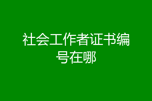 社会工作者证书编号在哪