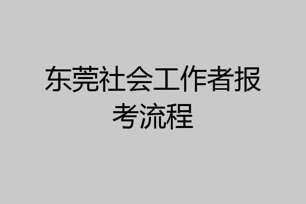 东莞社会工作者报考流程