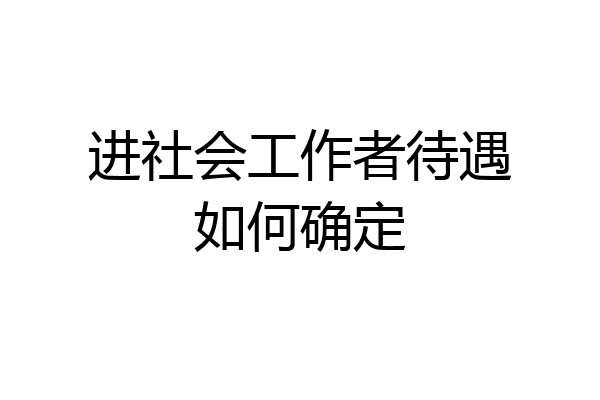 进社会工作者待遇如何确定