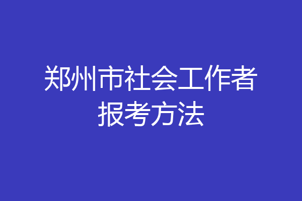 郑州市社会工作者报考方法