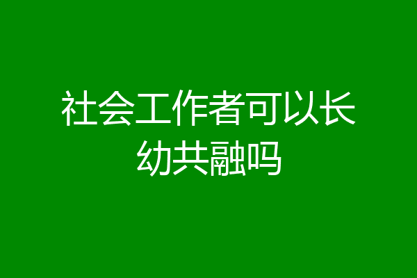 社会工作者可以长幼共融吗