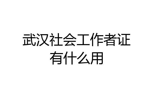 武汉社会工作者证有什么用
