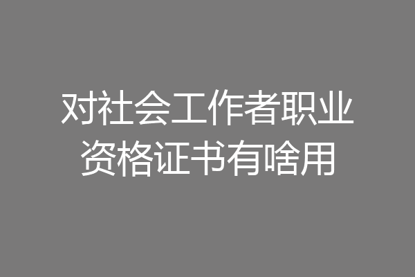 对社会工作者职业资格证书有啥用