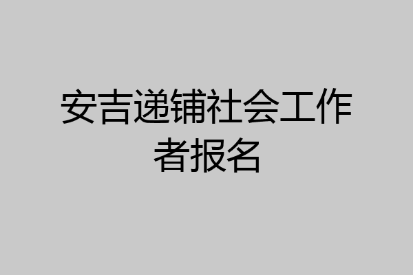 安吉递铺社会工作者报名