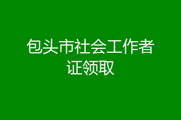 包头市社会工作者证领取