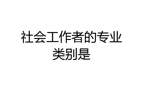 社会工作者的专业类别是
