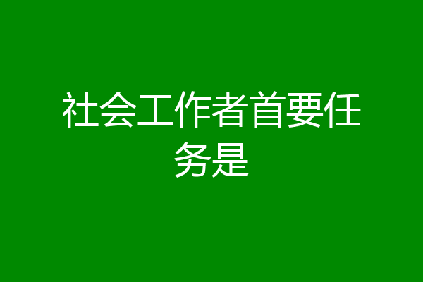 社会工作者首要任务是