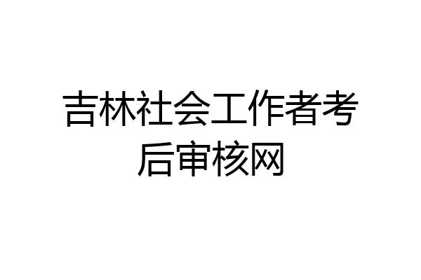 吉林社会工作者考后审核网
