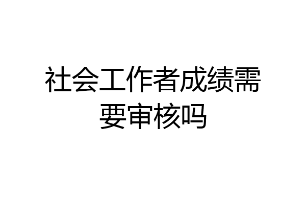 社会工作者成绩需要审核吗