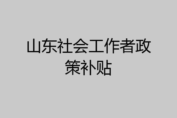 山东社会工作者政策补贴