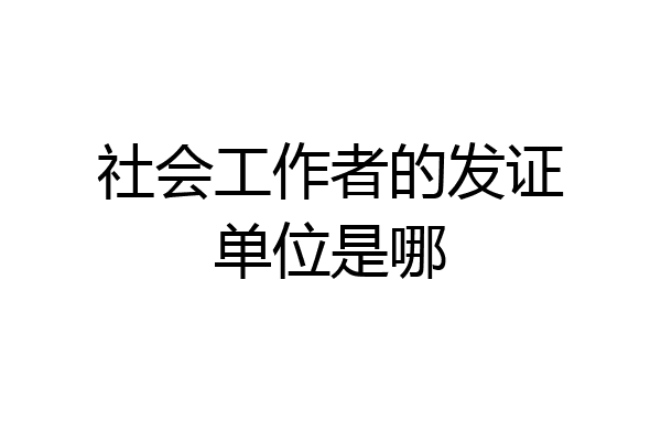 社会工作者的发证单位是哪