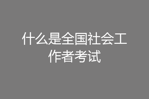 什么是全国社会工作者考试