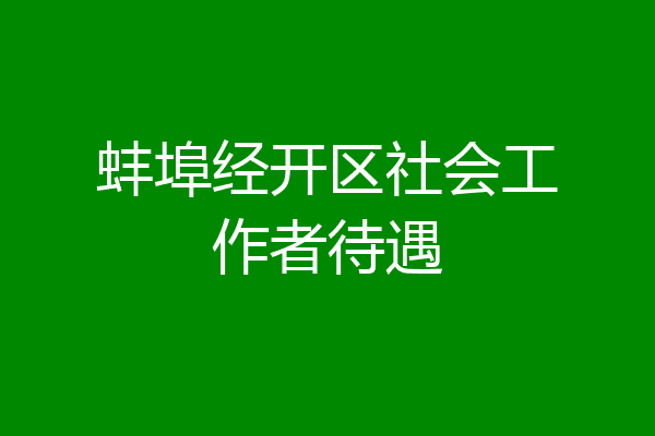 蚌埠经开区社会工作者待遇