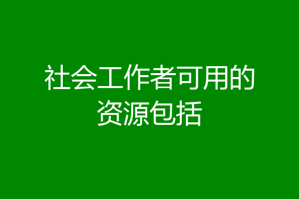 社会工作者可用的资源包括