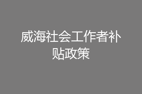 威海社会工作者补贴政策