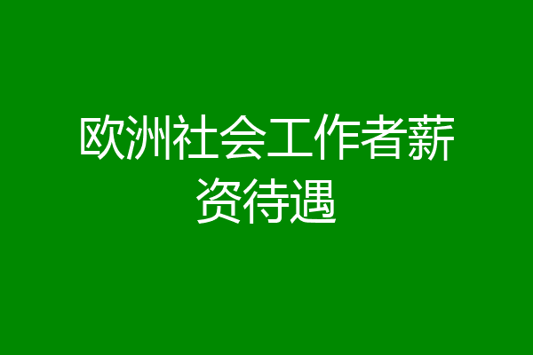 欧洲社会工作者薪资待遇